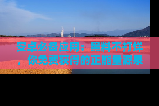安卓必备应用：黑料不打烊，你免费获得的正能量源泉！