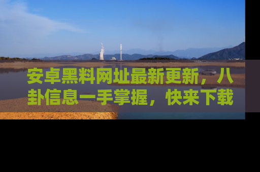 安卓黑料网址最新更新，八卦信息一手掌握，快来下载