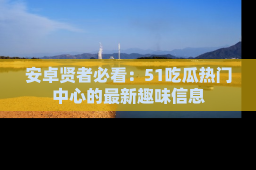 安卓贤者必看：51吃瓜热门中心的最新趣味信息