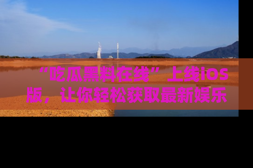 “吃瓜黑料在线”上线iOS版,让你轻松获取最新娱乐新闻