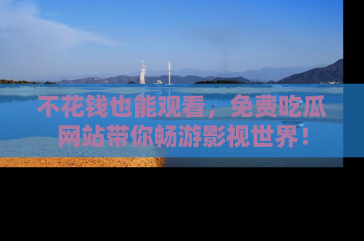 不花钱也能观看，免费吃瓜网站带你畅游影视世界！