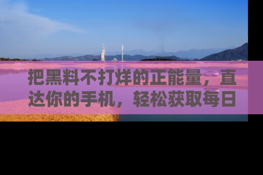 把黑料不打烊的正能量，直达你的手机，轻松获取每日新鲜八卦！
