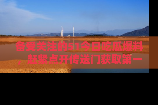 备受关注的51今日吃瓜爆料，赶紧点开传送门获取第一手消息！