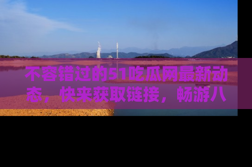不容错过的51吃瓜网最新动态，快来获取链接，畅游八卦世界！