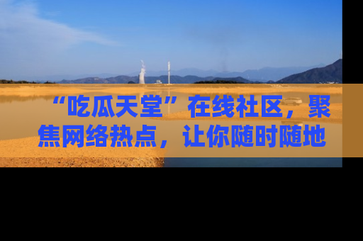 “吃瓜天堂”在线社区,聚焦网络热点,让你随时随地吃瓜不停