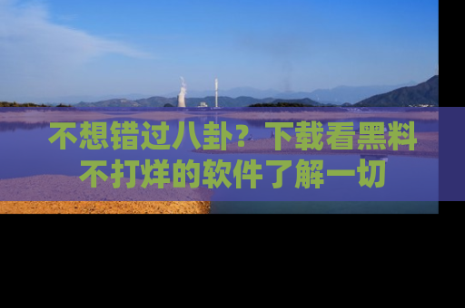 不想错过八卦？下载看黑料不打烊的软件了解一切