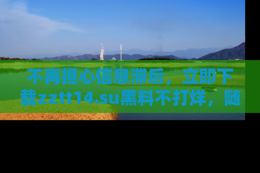 不再担心信息滞后，立即下载zztt14.su黑料不打烊，随时获取新鲜黑料！