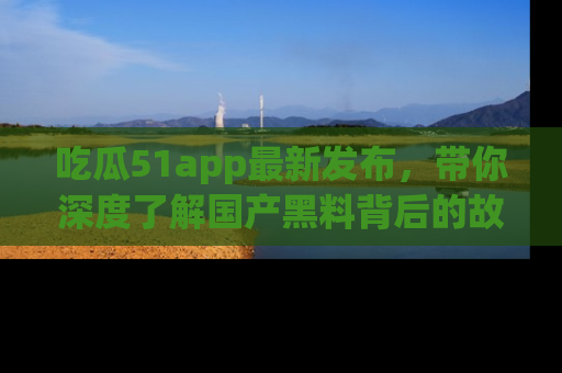 吃瓜51app最新发布，带你深度了解国产黑料背后的故事！