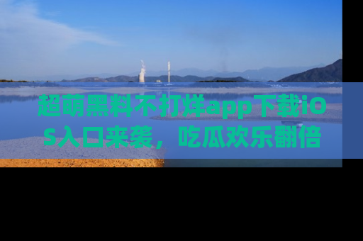 超萌黑料不打烊app下载iOS入口来袭，吃瓜欢乐翻倍！