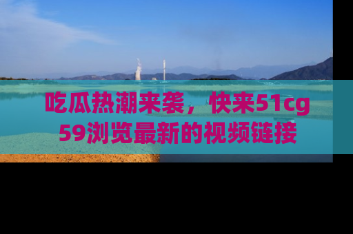 吃瓜热潮来袭，快来51cg59浏览最新的视频链接