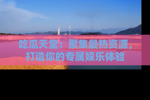 吃瓜天堂:聚集最热资源,打造你的专属娱乐体验