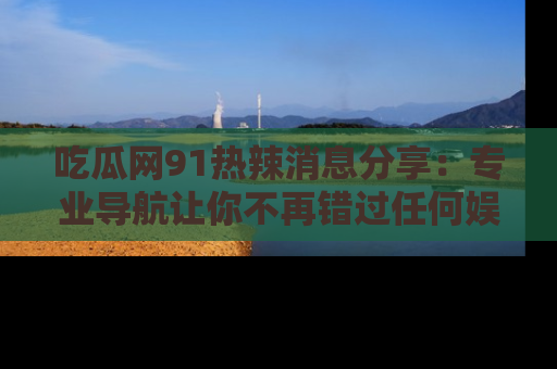 吃瓜网91热辣消息分享：专业导航让你不再错过任何娱乐八卦