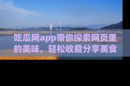 吃瓜网app带你探索网页里的美味，轻松收藏分享美食秘笈