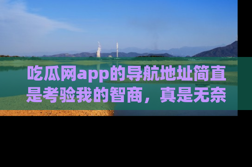 吃瓜网app的导航地址简直是考验我的智商，真是无奈！