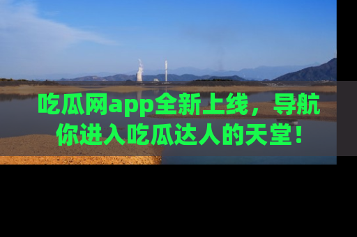 吃瓜网app全新上线，导航你进入吃瓜达人的天堂！