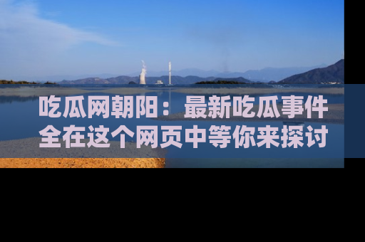 吃瓜网朝阳：最新吃瓜事件全在这个网页中等你来探讨！