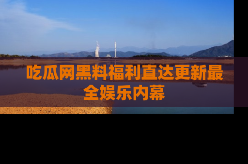 吃瓜网黑料福利直达更新最全娱乐内幕