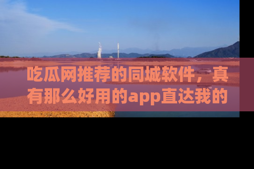 吃瓜网推荐的同城软件，真有那么好用的app直达我的心吗？