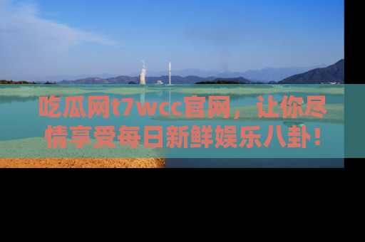 吃瓜网t7wcc官网，让你尽情享受每日新鲜娱乐八卦！