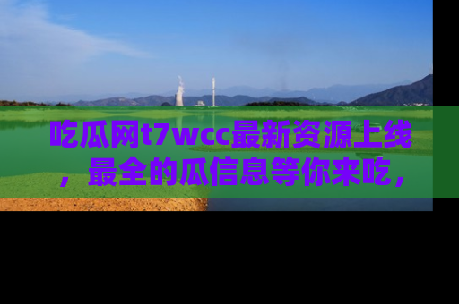 吃瓜网t7wcc最新资源上线，最全的瓜信息等你来吃，快来围观！