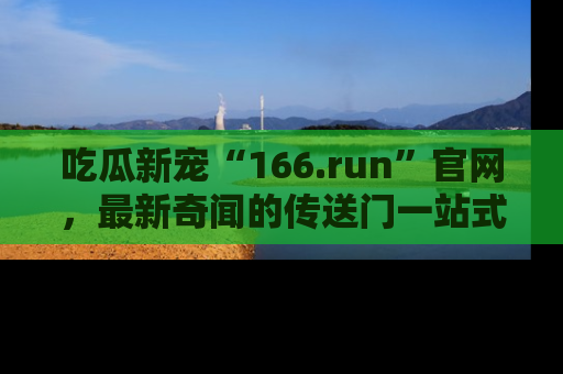 吃瓜新宠“166.run”官网，最新奇闻的传送门一站式体验