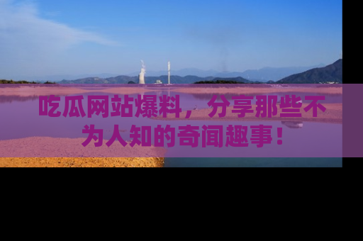 吃瓜网站爆料，分享那些不为人知的奇闻趣事！