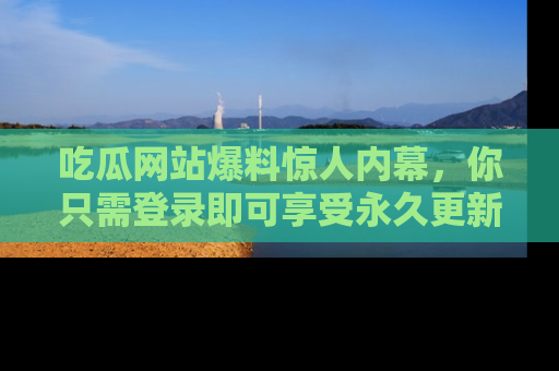 吃瓜网站爆料惊人内幕，你只需登录即可享受永久更新服务！
