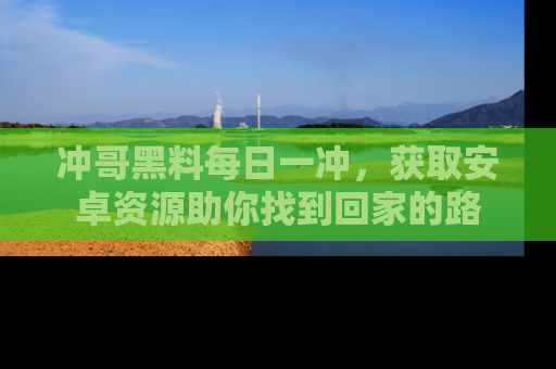 冲哥黑料每日一冲，获取安卓资源助你找到回家的路