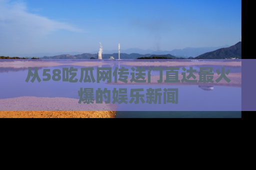 从58吃瓜网传送门直达最火爆的娱乐新闻