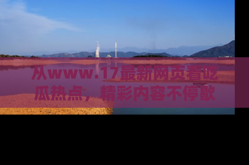 从www.17最新网页看吃瓜热点，精彩内容不停歇