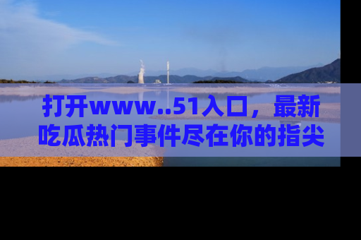 打开www..51入口，最新吃瓜热门事件尽在你的指尖，马上来看看！