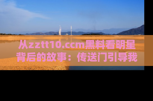 从zztt10.ccm黑料看明星背后的故事：传送门引导我们探索真相！
