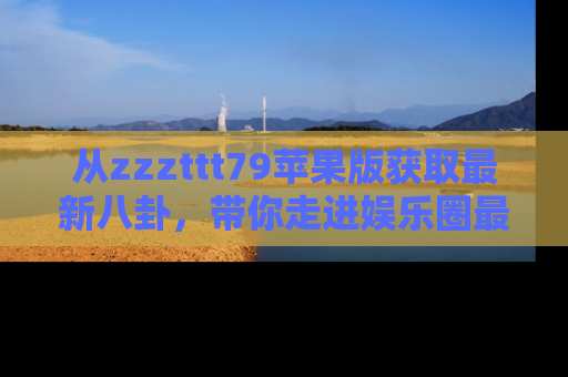 从zzzttt79苹果版获取最新八卦，带你走进娱乐圈最热内幕！