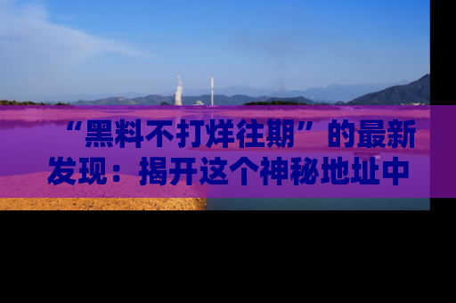 “黑料不打烊往期”的最新发现：揭开这个神秘地址中的爆笑黑料面纱