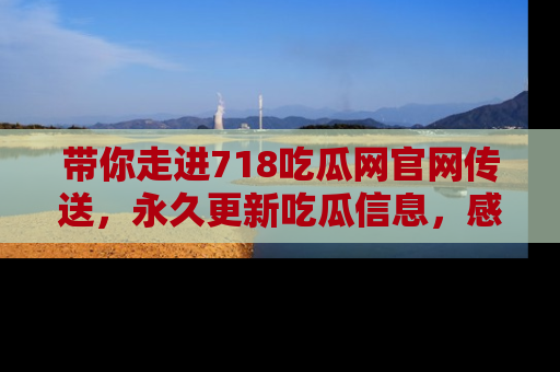 带你走进718吃瓜网官网传送，永久更新吃瓜信息，感受娱乐圈的风云变幻！