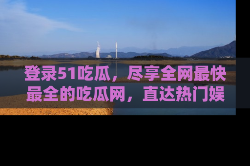 登录51吃瓜，尽享全网最快最全的吃瓜网，直达热门娱乐新闻！