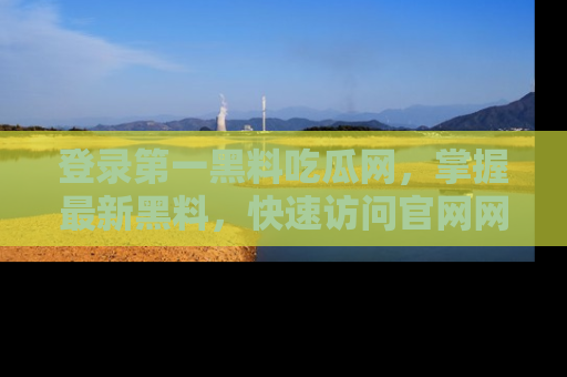 登录第一黑料吃瓜网，掌握最新黑料，快速访问官网网址体验。