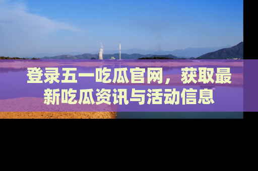登录五一吃瓜官网，获取最新吃瓜资讯与活动信息