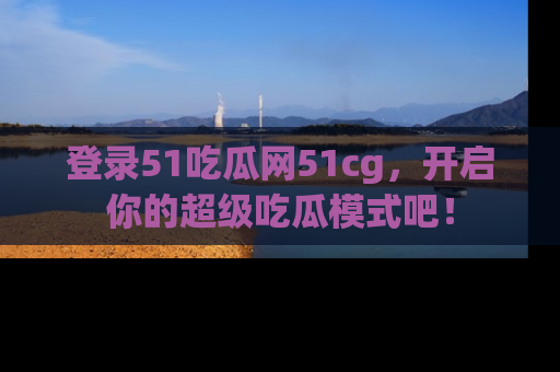 登录51吃瓜网51cg，开启你的超级吃瓜模式吧！