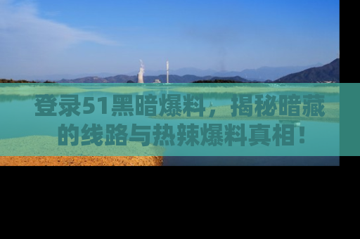 登录51黑暗爆料，揭秘暗藏的线路与热辣爆料真相！