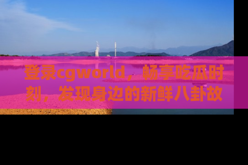 登录cgworld，畅享吃瓜时刻，发现身边的新鲜八卦故事