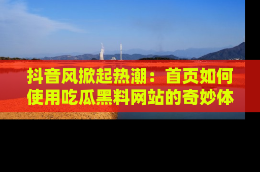 抖音风掀起热潮：首页如何使用吃瓜黑料网站的奇妙体验