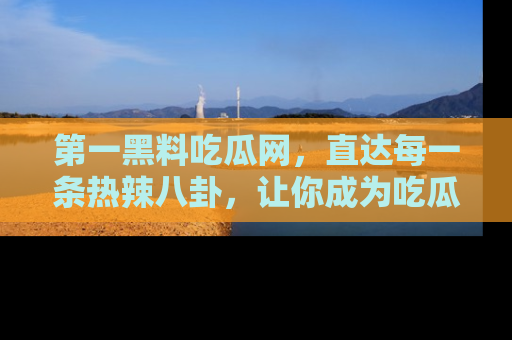 第一黑料吃瓜网，直达每一条热辣八卦，让你成为吃瓜达人！