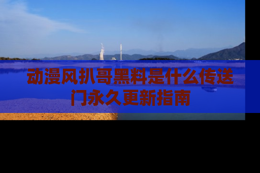 动漫风扒哥黑料是什么传送门永久更新指南