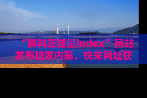 “黑料正能量index”网站发布独家内幕，快来网址获取精彩内容吧！