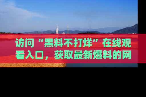 访问“黑料不打烊”在线观看入口，获取最新爆料的网址！