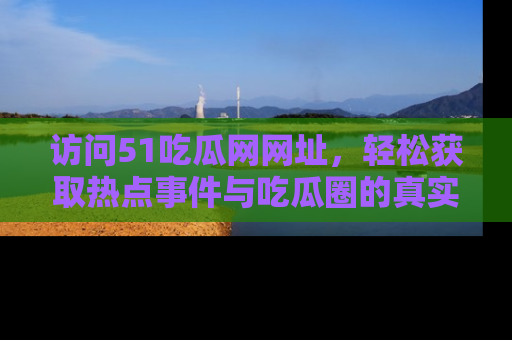 访问51吃瓜网网址，轻松获取热点事件与吃瓜圈的真实地址