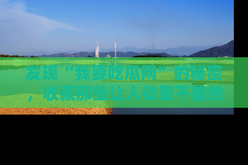 发现“我要吃瓜网”的秘密，收藏那些让人欲罢不能的吃瓜段子。