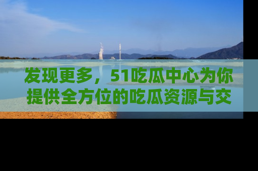 发现更多，51吃瓜中心为你提供全方位的吃瓜资源与交流平台