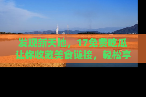 发现新天地，17免费吃瓜让你收藏美食链接，轻松享受美好生活